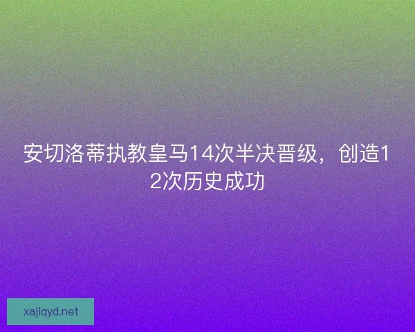 安切洛蒂执教皇马14次半决晋级，创造12次历史成功